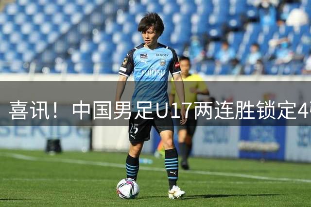 喜讯！中国男足U17两连胜锁定4强：1-0毕尔巴鄂竞技，3-2阿森纳，世界杯可期